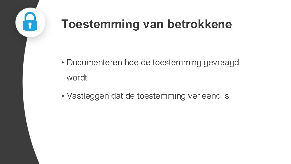 Toestemming van betrokkene • Documenteren hoe de toestemming gevraagd wordt • Vastleggen dat de