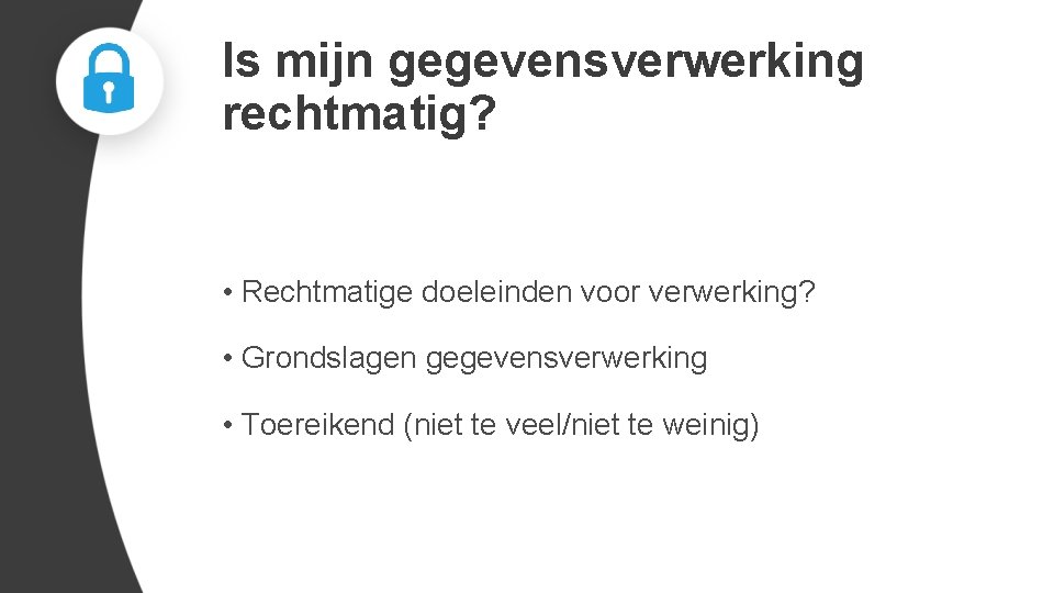 Is mijn gegevensverwerking rechtmatig? • Rechtmatige doeleinden voor verwerking? • Grondslagen gegevensverwerking • Toereikend