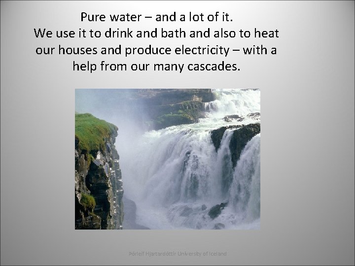 Pure water – and a lot of it. We use it to drink and