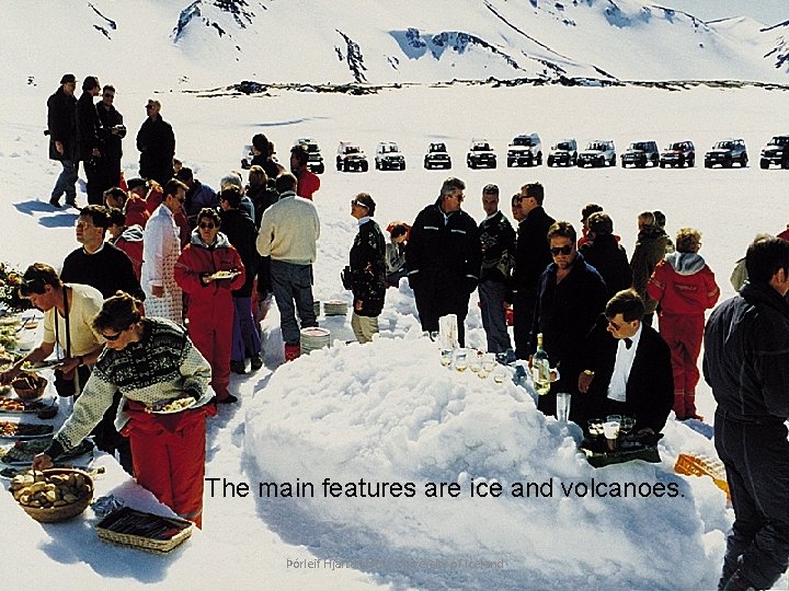 The main features are ice and volcanoes. Þórleif Hjartardóttir University of Iceland 