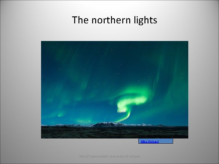 The northern lights Mike Richard Þórleif Hjartardóttir University of Iceland 