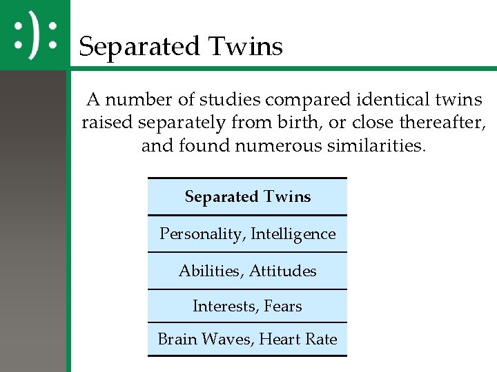 Separated Twins A number of studies compared identical twins raised separately from birth, or