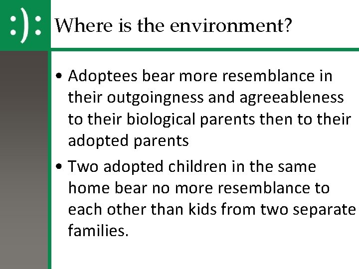 Where is the environment? • Adoptees bear more resemblance in their outgoingness and agreeableness