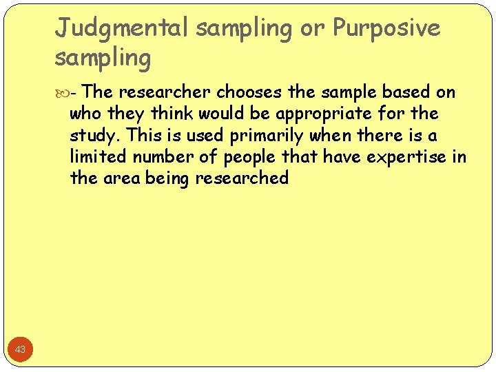 Judgmental sampling or Purposive sampling - The researcher chooses the sample based on who
