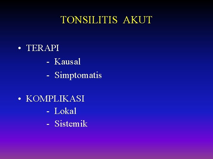 TONSILITIS AKUT • TERAPI - Kausal - Simptomatis • KOMPLIKASI - Lokal - Sistemik