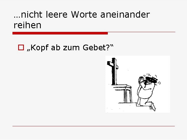 …nicht leere Worte aneinander reihen o „Kopf ab zum Gebet? “ 