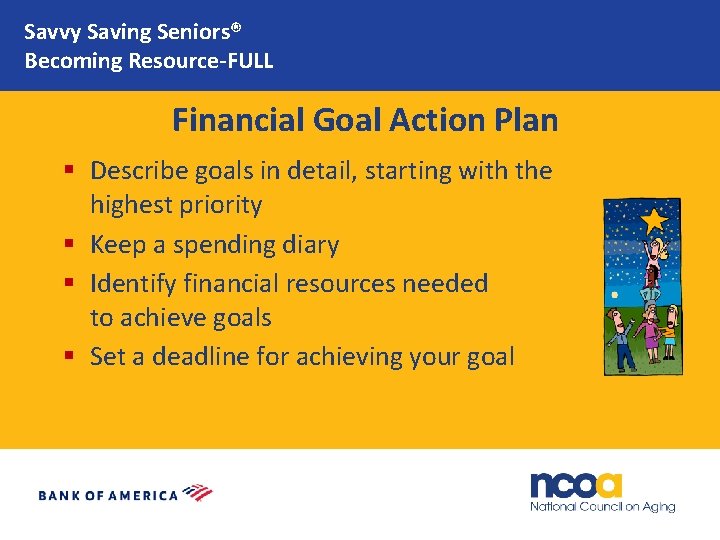 Savvy Saving Seniors® Becoming Resource-FULL Financial Goal Action Plan § Describe goals in detail,