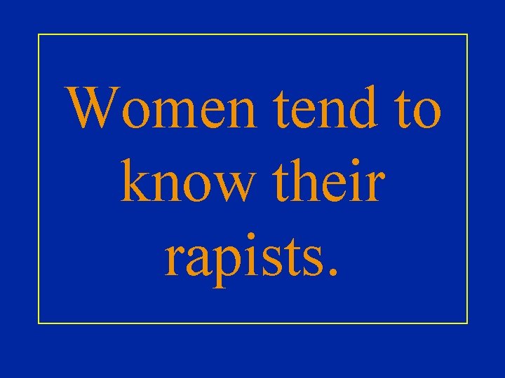 Women tend to know their rapists. 