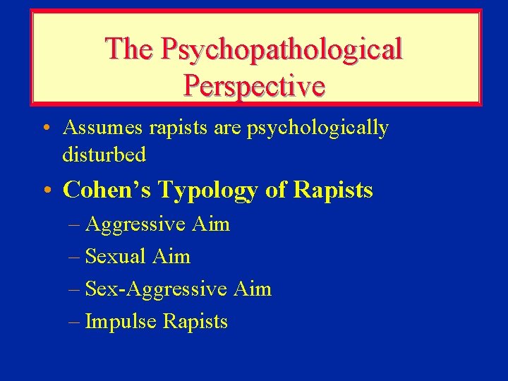 The Psychopathological Perspective • Assumes rapists are psychologically disturbed • Cohen’s Typology of Rapists