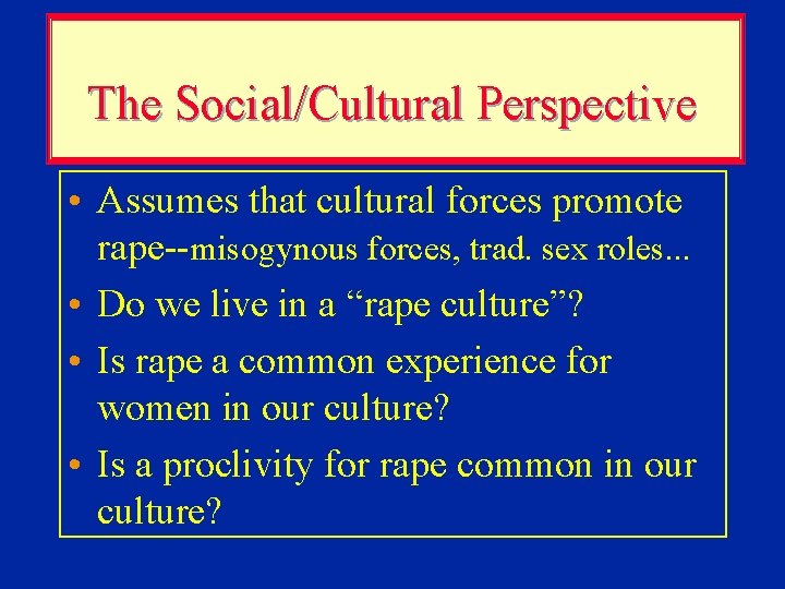 The Social/Cultural Perspective • Assumes that cultural forces promote rape--misogynous forces, trad. sex roles.