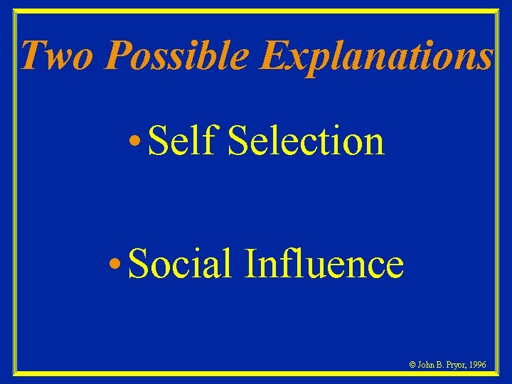 Two Possible Explanations • Self Selection • Social Influence © John B. Pryor, 1996