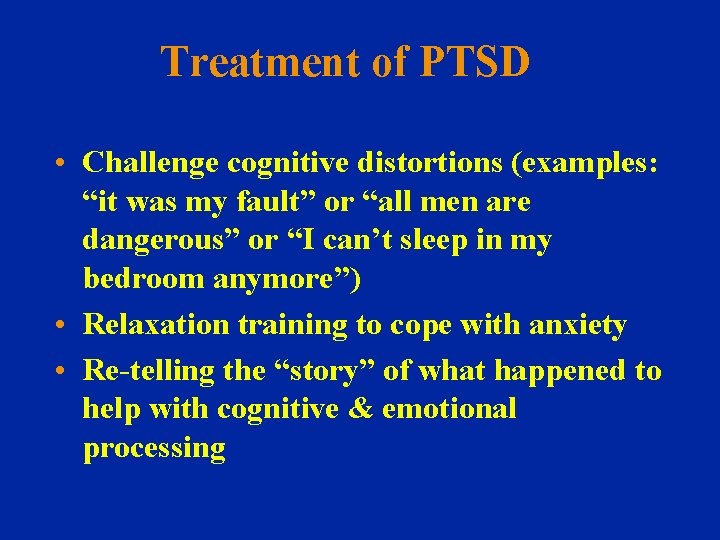 Treatment of PTSD • Challenge cognitive distortions (examples: “it was my fault” or “all