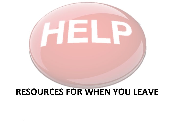 RESOURCES FOR WHEN YOU LEAVE 