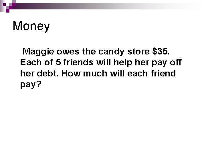 Money Maggie owes the candy store $35. Each of 5 friends will help her