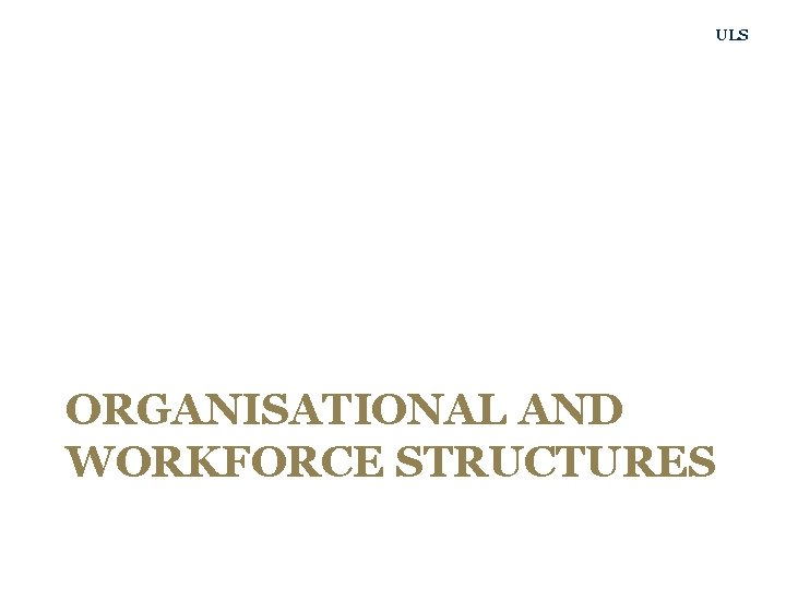 ULS ORGANISATIONAL AND WORKFORCE STRUCTURES 