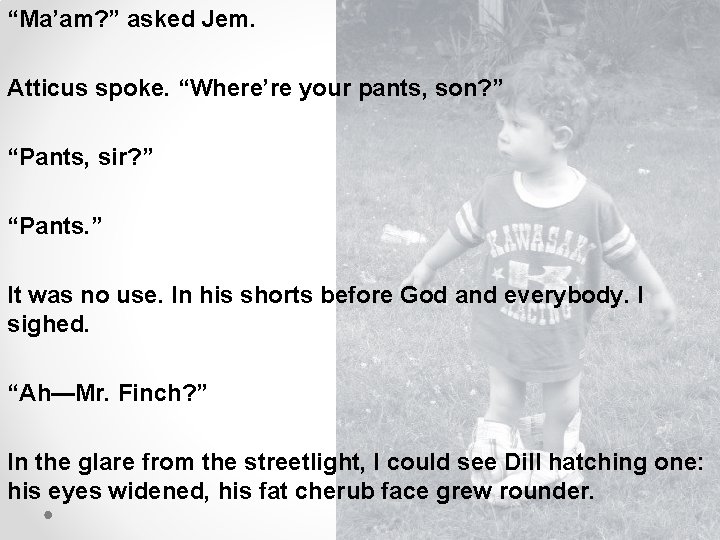 “Ma’am? ” asked Jem. Atticus spoke. “Where’re your pants, son? ” “Pants, sir? ”