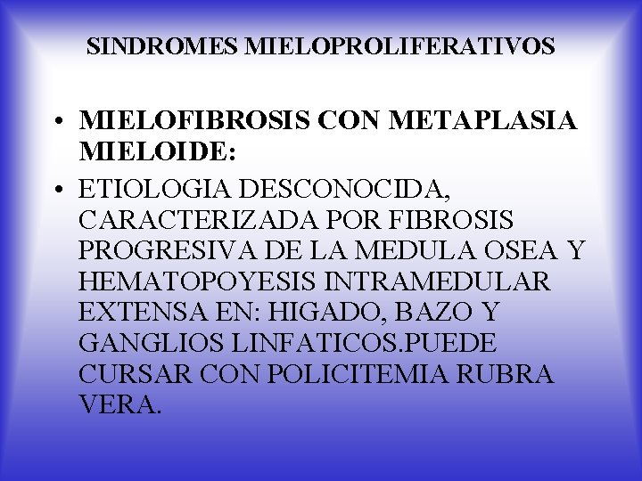 SINDROMES MIELOPROLIFERATIVOS • MIELOFIBROSIS CON METAPLASIA MIELOIDE: • ETIOLOGIA DESCONOCIDA, CARACTERIZADA POR FIBROSIS PROGRESIVA