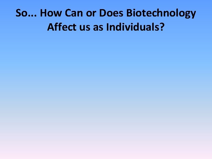 So. . . How Can or Does Biotechnology Affect us as Individuals? 