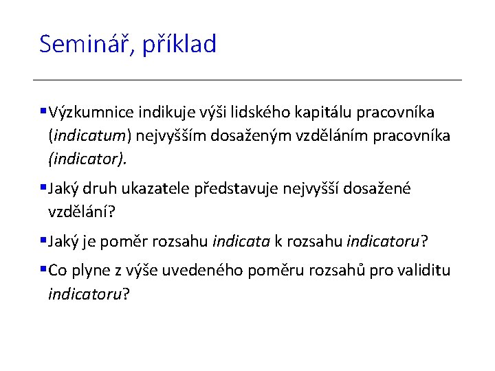 Seminář, příklad Výzkumnice indikuje výši lidského kapitálu pracovníka (indicatum) nejvyšším dosaženým vzděláním pracovníka (indicator).