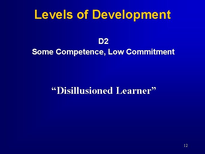Levels of Development D 2 Some Competence, Low Commitment “Disillusioned Learner” 12 