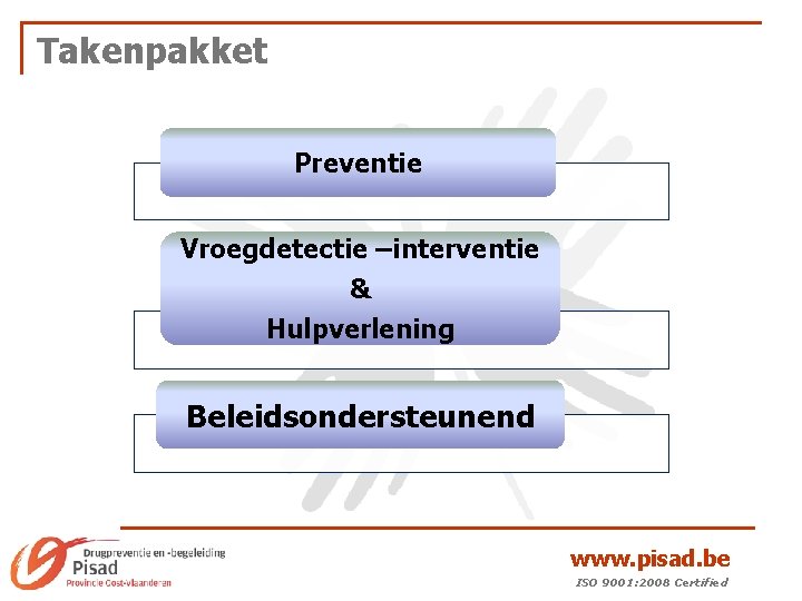 Takenpakket Preventie Vroegdetectie –interventie & Hulpverlening Beleidsondersteunend www. pisad. be ISO 9001: 2008 Certified