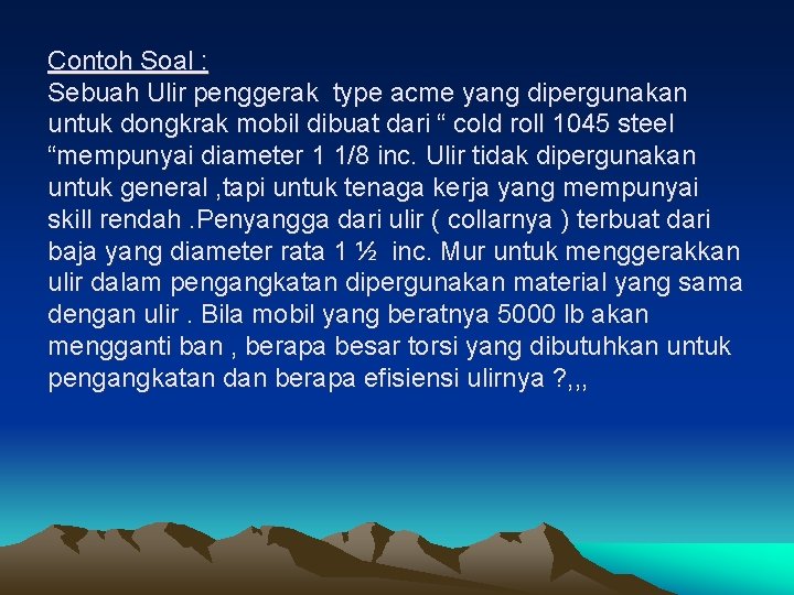 Contoh Soal : Sebuah Ulir penggerak type acme yang dipergunakan untuk dongkrak mobil dibuat