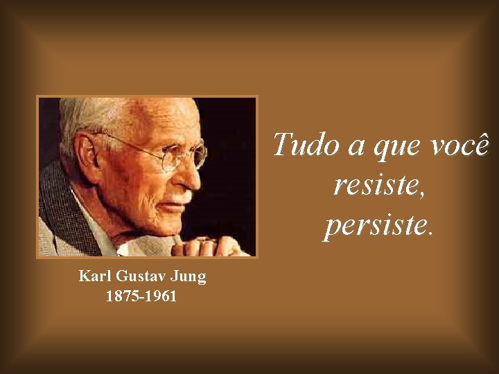 Tudo a que você resiste, persiste. Karl Gustav Jung 1875 -1961 