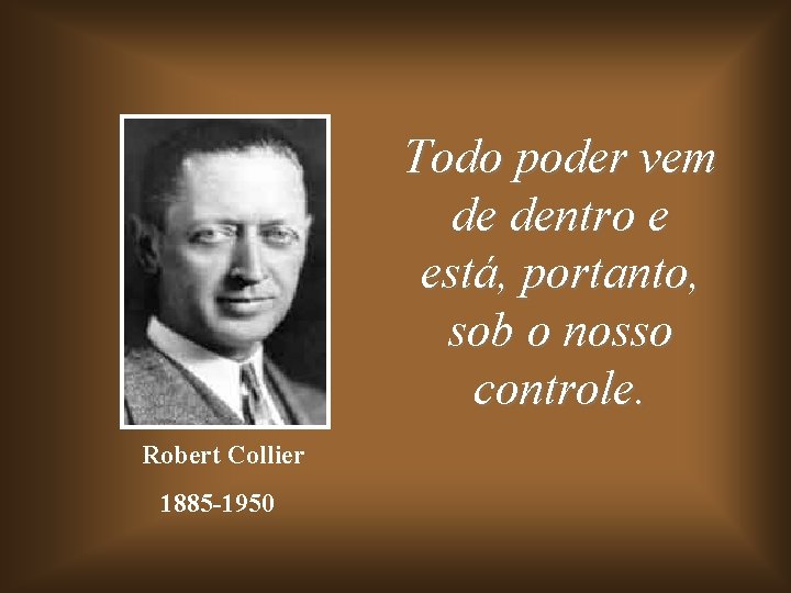 Todo poder vem de dentro e está, portanto, sob o nosso controle. Robert Collier
