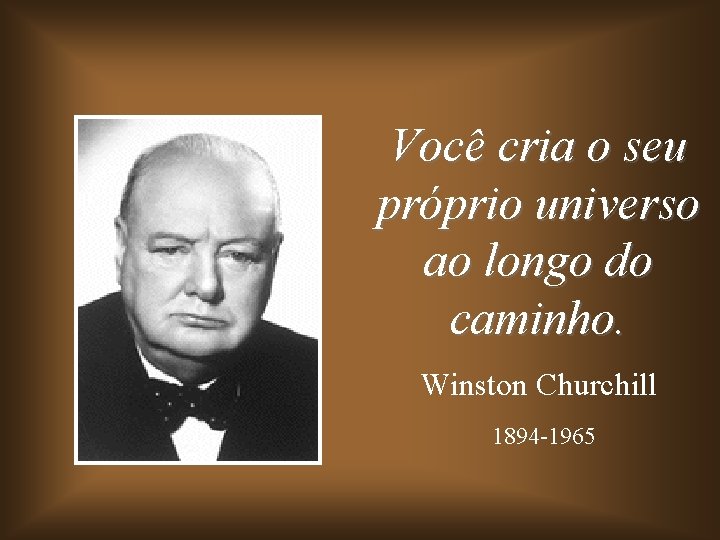 Você cria o seu próprio universo ao longo do caminho. Winston Churchill 1894 -1965