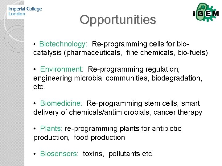 Opportunities • Biotechnology: Re-programming cells for bio- catalysis (pharmaceuticals, fine chemicals, bio-fuels) • Environment: