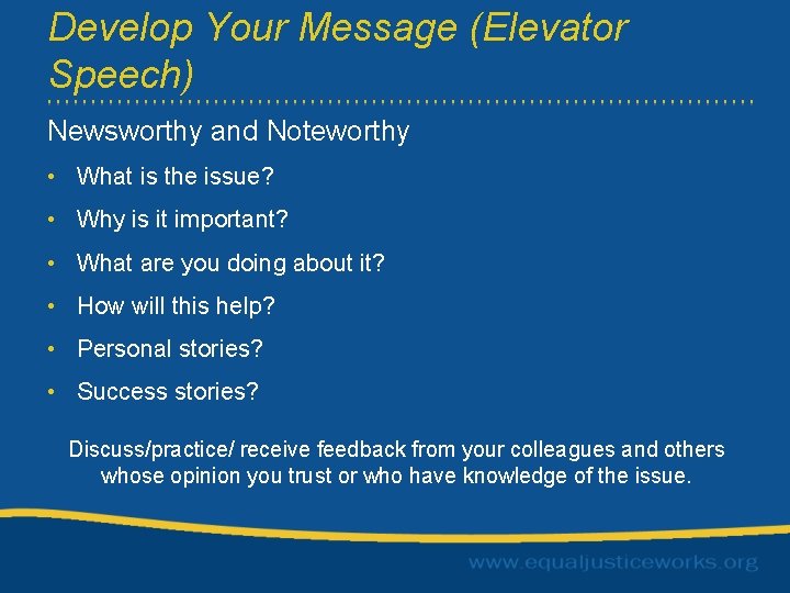 Develop Your Message (Elevator Speech) Newsworthy and Noteworthy • What is the issue? •