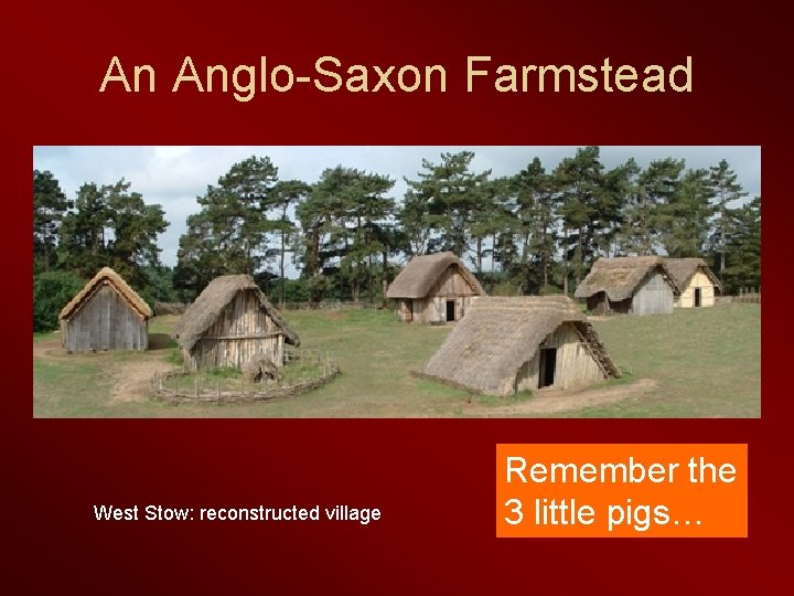 An Anglo-Saxon Farmstead West Stow: reconstructed village Remember the 3 little pigs… 