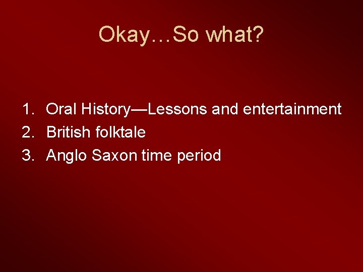 Okay…So what? 1. Oral History—Lessons and entertainment 2. British folktale 3. Anglo Saxon time