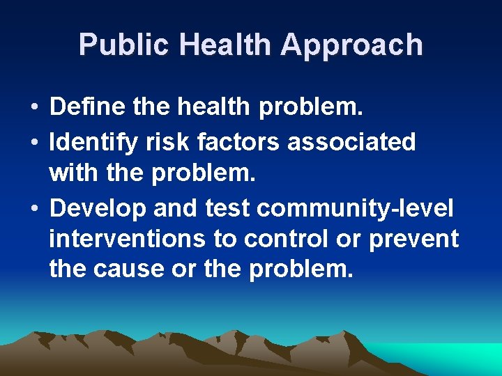 Public Health Approach • Define the health problem. • Identify risk factors associated with