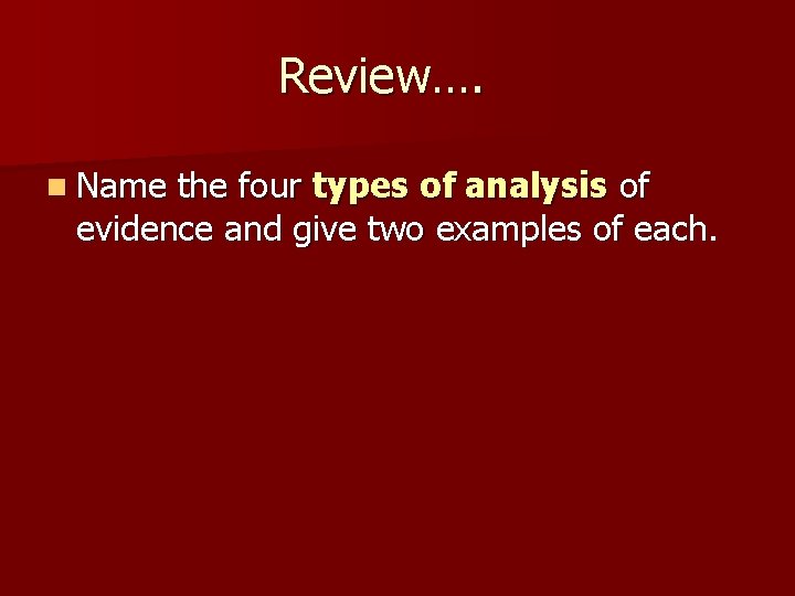 Review…. n Name the four types of analysis of evidence and give two examples