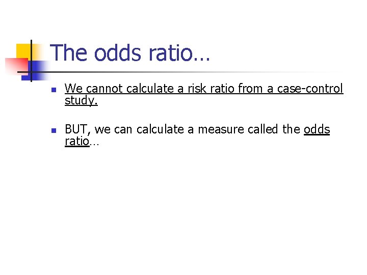 The odds ratio… n We cannot calculate a risk ratio from a case-control study.