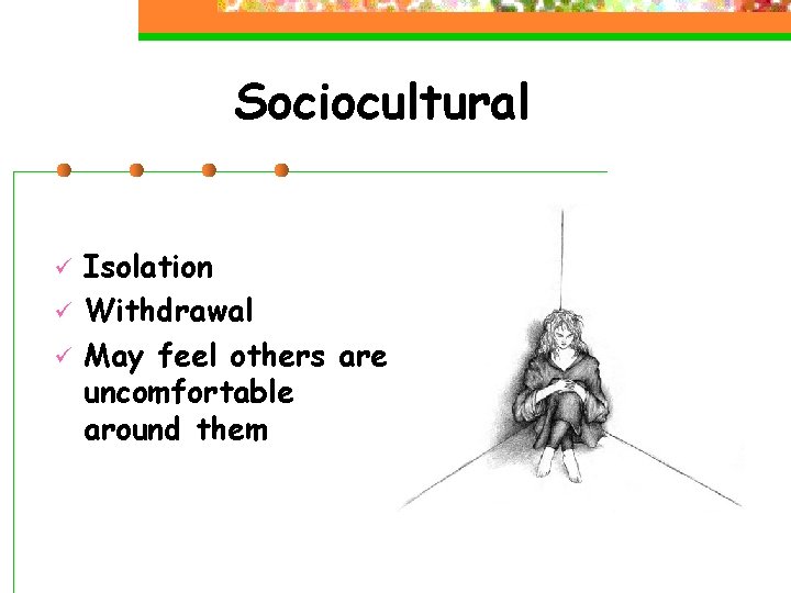 Sociocultural ü ü ü Isolation Withdrawal May feel others are uncomfortable around them 