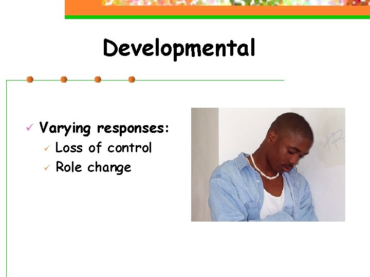 Developmental ü Varying responses: ü ü Loss of control Role change 