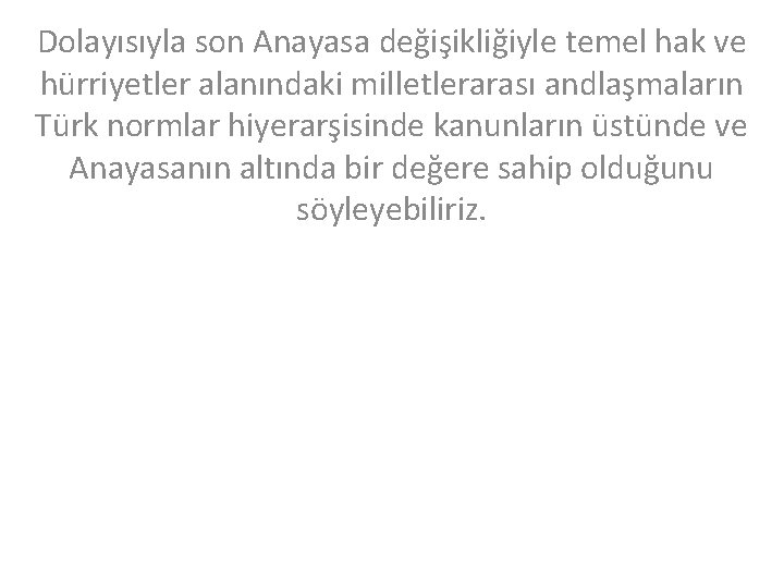 Dolayısıyla son Anayasa değişikliğiyle temel hak ve hürriyetler alanındaki milletlerarası andlaşmaların Türk normlar hiyerarşisinde