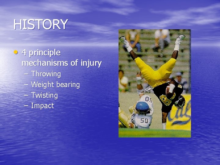 HISTORY • 4 principle mechanisms of injury – – Throwing Weight bearing Twisting Impact