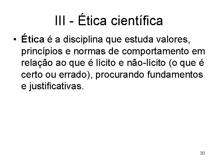 III - Ética científica • Ética é a disciplina que estuda valores, princípios e