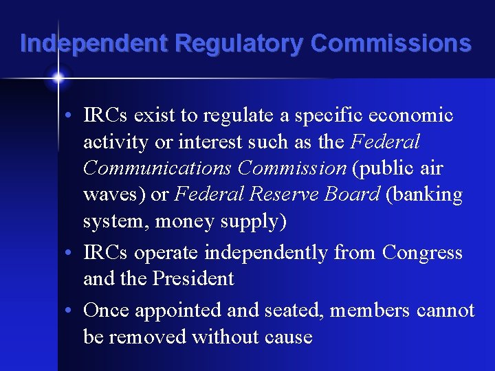 Independent Regulatory Commissions • IRCs exist to regulate a specific economic activity or interest