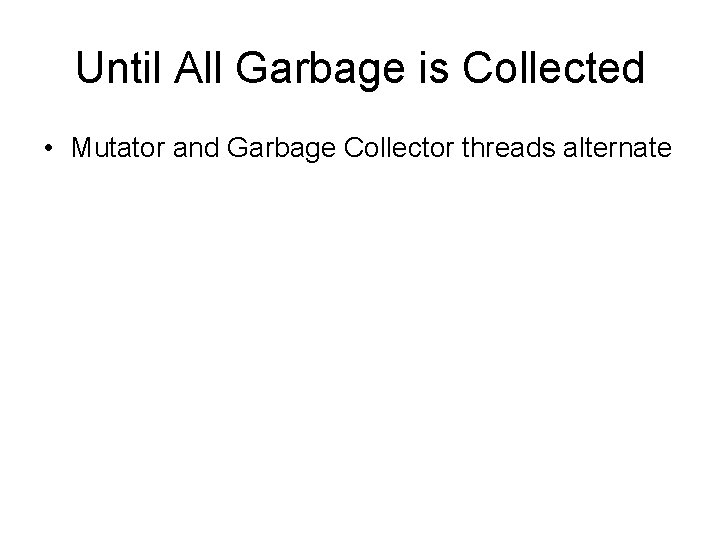 Until All Garbage is Collected • Mutator and Garbage Collector threads alternate 