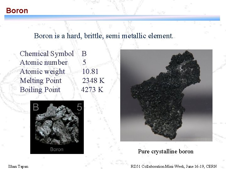 Boron is a hard, brittle, semi metallic element. Chemical Symbol B Atomic number 5