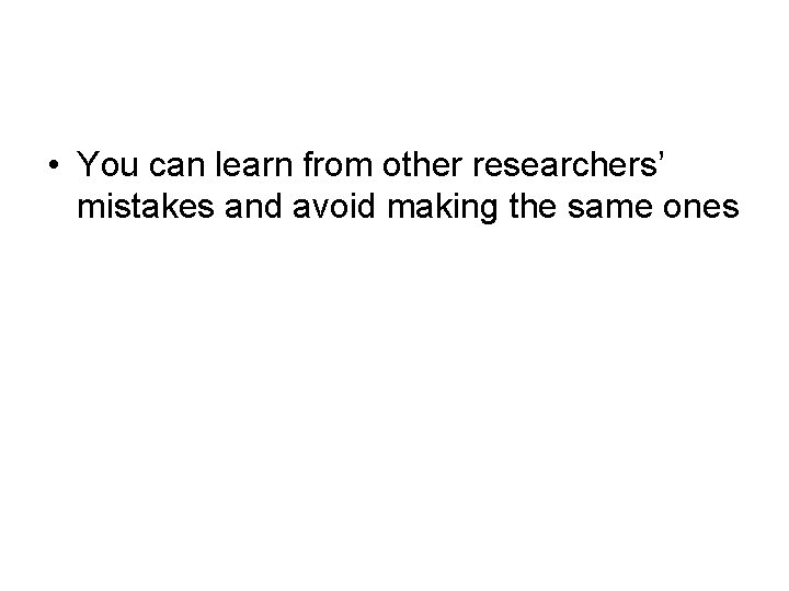  • You can learn from other researchers’ mistakes and avoid making the same