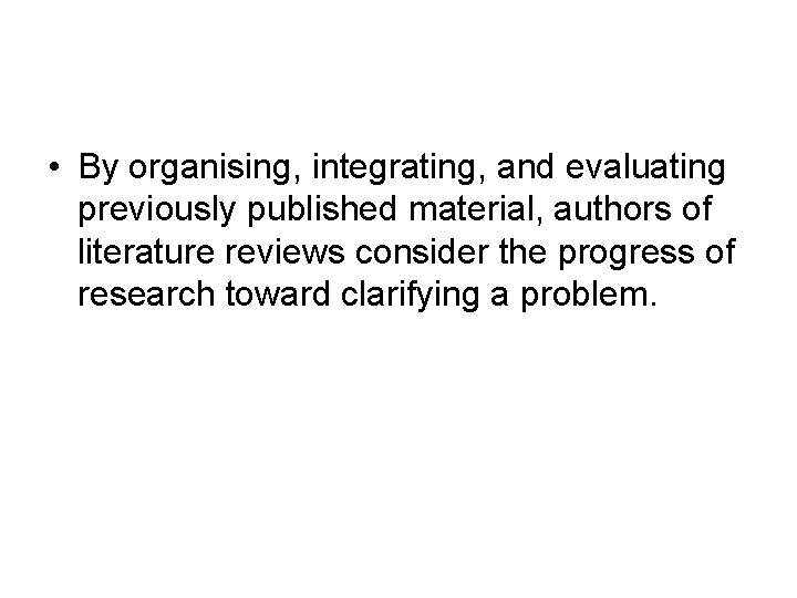  • By organising, integrating, and evaluating previously published material, authors of literature reviews