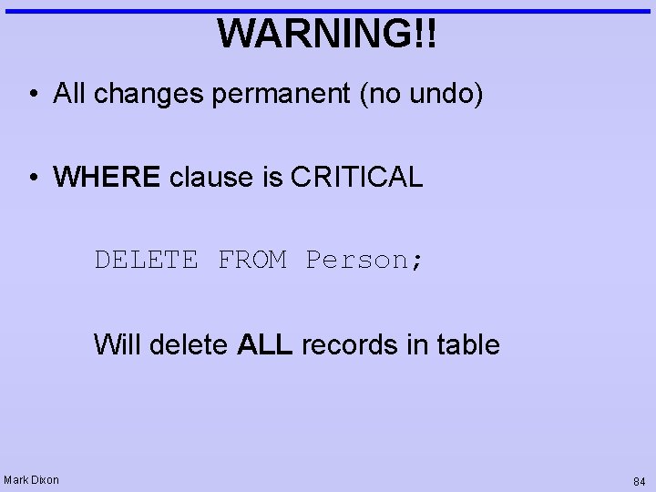 WARNING!! • All changes permanent (no undo) • WHERE clause is CRITICAL DELETE FROM