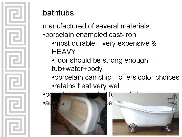 bathtubs manufactured of several materials: • porcelain enameled cast-iron • most durable—very expensive &