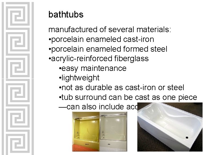 bathtubs manufactured of several materials: • porcelain enameled cast-iron • porcelain enameled formed steel