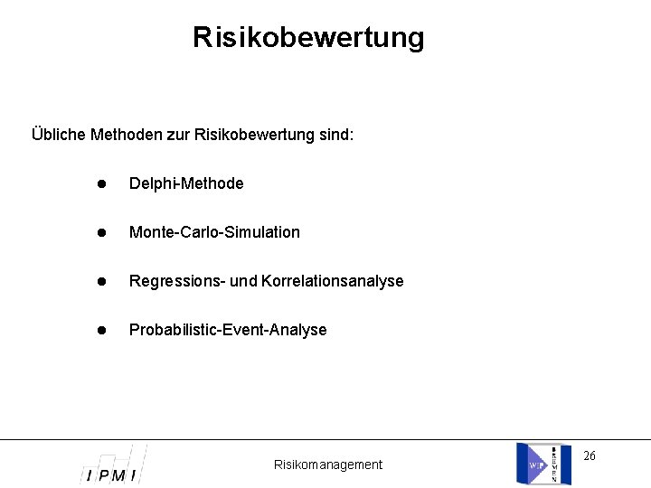 Risikobewertung Übliche Methoden zur Risikobewertung sind: Delphi-Methode Monte-Carlo-Simulation Regressions- und Korrelationsanalyse Probabilistic-Event-Analyse Risikomanagement 26